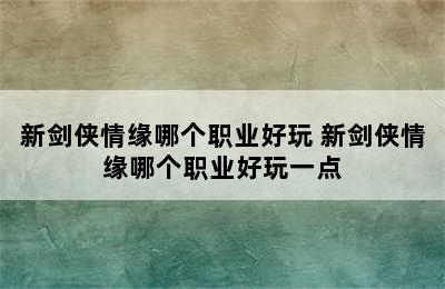 新剑侠情缘哪个职业好玩 新剑侠情缘哪个职业好玩一点